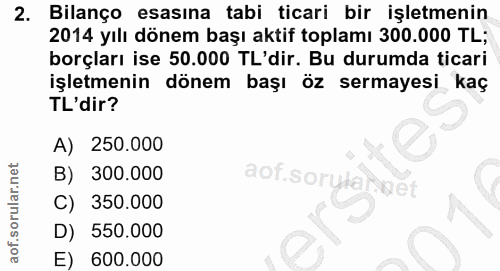 2. soru: Bilanço esasına tabi ticari bir işletmenin 2014 yılı dönem başı aktif toplamı 300.000 TL; borçları ise 50.000 TL'dir.…