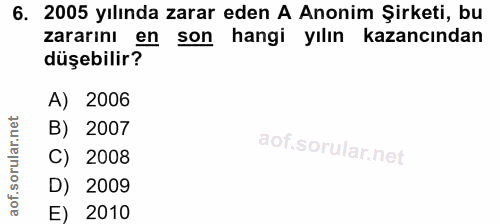 6. soru: 2005 yılında zarar eden A Anonim Şirketi, bu zararını en son hangi yılın kazancından düşebilir? A) 2006 B) 2007 C) 20…