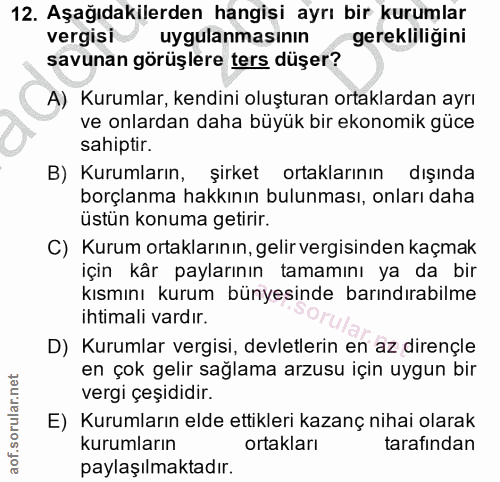 12. soru: Aşağıdakilerden hangisi ayrı bir kurumlar vergisi uygulanmasinin gerekliligini savunan görüşlere ters düşer? A) Kurum…