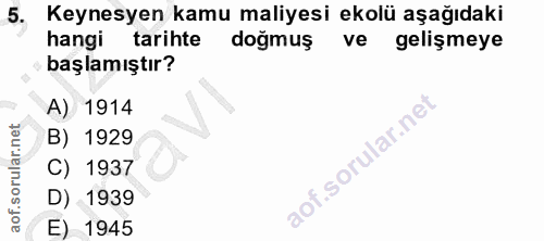 5. soru: Keynesyen kamu maliyesi ekolü aşağıdaki hangi tarihte doğmuş ve gelişmeye başlamıştır? A) 1914 B) 1929 C) 1937 D) 193…