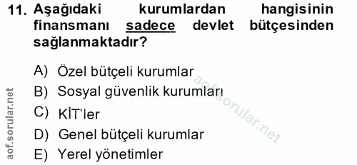 11. soru: Aşağıdaki kurumlardan hangisinin finansmanı sadece devlet bütçesinden sağlanmaktadır? A) Özel bütçeli kurumlar B) Sos…