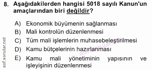 8. soru: Aşağıdakilerden hangisi 5018 sayılı Kanun'un amaçlarından biri değildir? A) Ekonomik büyümenin sağlanması B) Mali kon…
