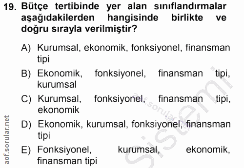 19. soru: Bütçe tertibinde yer alan sınıflandırmalar aşağıdakilerden hangisinde birlikte ve doğru sırayla verilmiştir? A) Kurum…