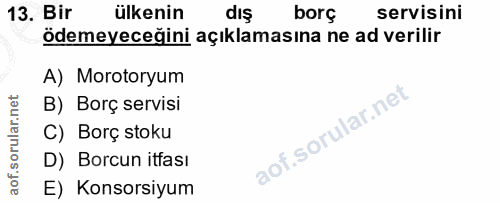 13. soru: Bir ülkenin dış borç servisini ödemeyeceğini açıklamasına ne ad verilir A) Morotoryum B) Borç servisi C) Borç stoku D…