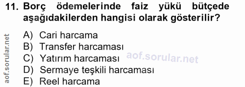 11. soru: Borç ödemelerinde faiz yükü bütçede aşağıdakilerden hangisi olarak gösterilir? A) Cari harcama B) Transfer harcaması…