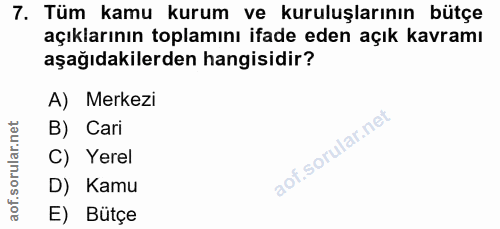 7. soru: Tüm kamu kurum ve kuruluşlarının bütçe açıklarının toplamını ifade eden açık kavramı aşağıdakilerden hangisidir? A) M…