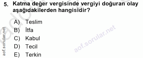 5. soru: Katma değer vergisinde vergiyi doğuran olay aşağıdakilerden hangisidir? A) . Teslim B) Itfa C) Kabul aof.sori D) Teci…