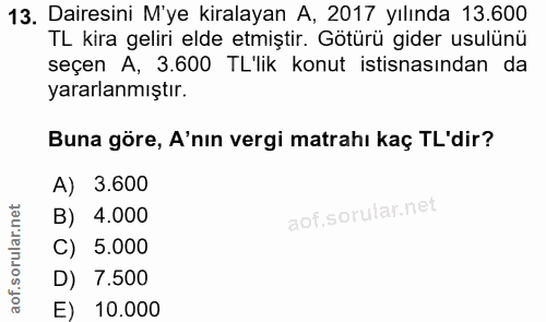 13. soru: Dairesini M'ye kiralayan A, 2017 yılında 13.600 TL kira geliri elde etmiştir. Götürü gider usulünü seçen A, 3.600 TL'…