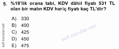 5. soru: %18'lik orana tabi, KDV dâhil fiyatı 531 TL olan bir malın KDV hariç fiyatı kaç TL'dir? A) 330 B) 400 425 D) 450 E) 475