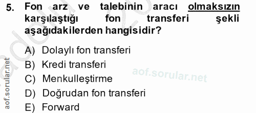 5. soru: Fon arz ve talebinin aracı olmaksızın Karşılaştığı fon transferi şekli aşağıdakilerden hangisidir? A) Dolaylı fon tra…