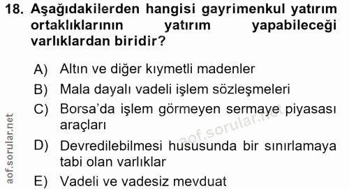 18. soru: Aşağıdakilerden hangisi gayrimenkul yatırım ortaklıklarının yatırım yapabileceği varlıklardan biridir? A) Altın ve di…
