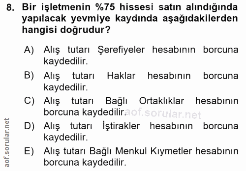 8. soru: Bir işletmenin %75 hissesi satın alındığında yapılacak yevmiye kaydında aşağıdakilerden hangisi doğrudur? A) Alış tut…