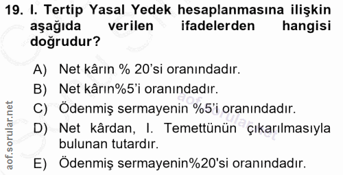 19. soru: I. Tertip Yasal Yedek hesaplanmasına ilişkin aşağıda verilen ifadelerden hangisi doğrudur? A) Net kârın % 20'si oranı…