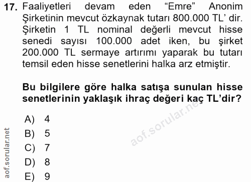 17. soru: Faaliyetleri devam eden "Emre" Anonim Şirketinin mevcut özkaynak tutarı 800.000 TL' dir. Şirketin 1 TL nominal değerl…