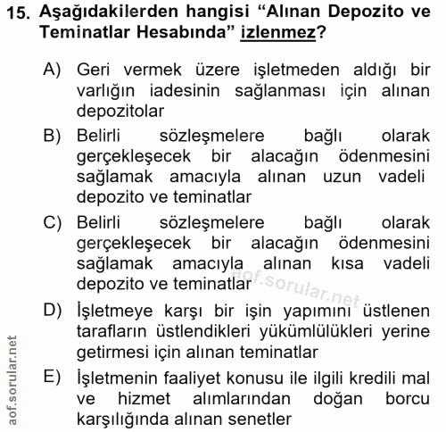 15. soru: Aşağıdakilerden hangisi "Alınan Depozito ve Teminatlar Hesabinda" izlenmez? A) Geri vermek üzere işletmeden aldığı bi…