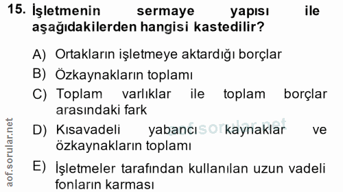 15. soru: İşletmenin sermaye yapısı ile aşağıdakilerden hangisi kastedilir? A) Ortakların işletmeye aktardığı borçlar B) Özkayn…