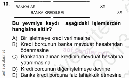 10. soru: BANKALAR xx BANKA KREDİLERİ xX Bu yevmiye kaydı aşağıdaki işlemlerden hangisine aittir? A) Bir işletmeye kredi verilm…