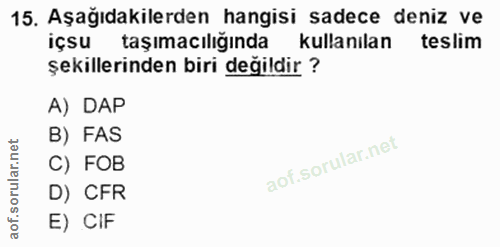 15. soru: Aşağıdakilerden hangisi sadece deniz ve içsu taşımacılığında kullanılan teslim şekillerinden biri değildir ? A) DAP B…