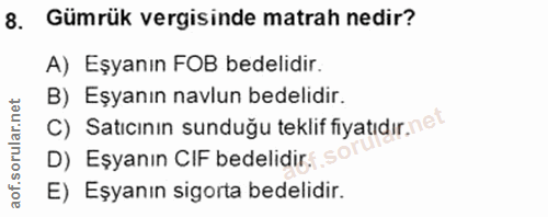 8. soru: Gümrük vergisinde matrah nedir? A) Eşyanın FOB bedelidir. B) Eşyanın navlun bedelidir. C) Satıcının sunduğu teklif fi…