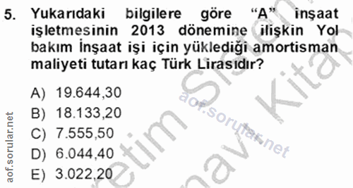 5. soru: Yukarıdaki bilgilere göre "A" insaat işletmesinin 2013 dönemine ilişkin Yol bakım inşaat işi için yüklediği amortisma…
