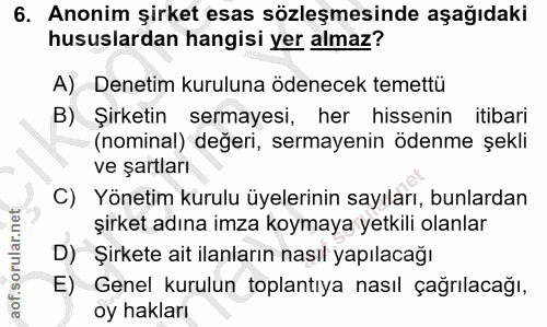 6. soru: Anonim şirket esas sözleşmesinde aşağıdaki hususlardan hangisi yer almaz? A) Denetim kuruluna ödenecek temettü B) Şir…