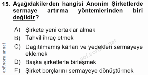 15. soru: Aşağıdakilerden hangisi Anonim Şirketlerde sermaye artırma yöntemlerinden değildir? A) Şirkete yeni ortaklar almak B)…