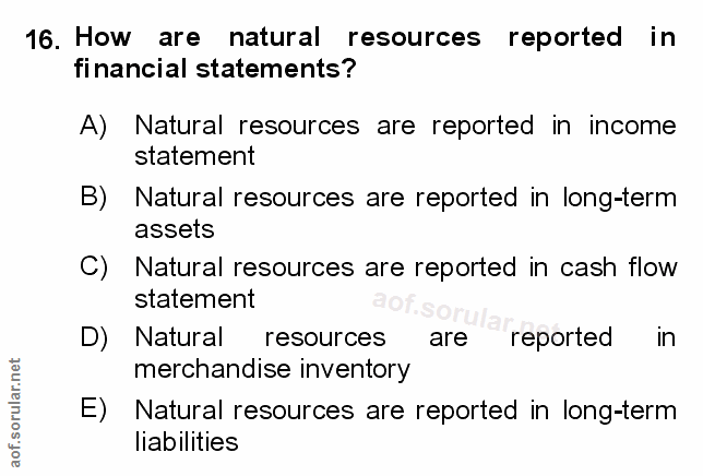 16. soru: How are natural resources reported in financial statements? A) Natural resources are reported in income statement B)…