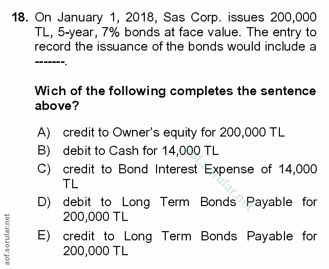 18. soru: On January 1, 2018, Sas Corp. issues 200,000 TL, 5-year, 7% bonds at face value. The entry to record the issuance of…
