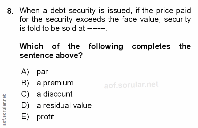 8. soru: When a debt security is issued, if the price paid for the security exceeds the face value, security is told to be sol…