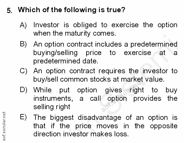 5. soru: Which of the following is true? A) Investor is obliged to exercise the option when the maturity comes. B) An option c…