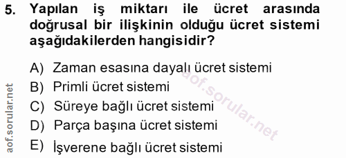 5. soru: Yapılan iş miktarı ile ücret arasinda doğrusal bir ilişkinin olduğu ücret sistemi aşağıdakilerden hangisidir? A) Zama…