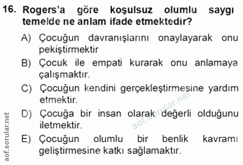16. soru: Rogers'a göre koşulsuz olumlu saygı temelde ne anlam ifade etmektedir? A) Çocuğun davranışlarını onaylayarak onu peki…
