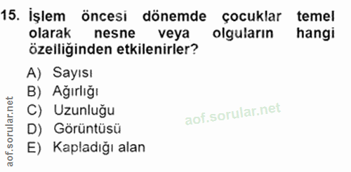15. soru: İşlem öncesi dönemde çocuklar temel olarak nesne veya olguların hangi özelliğinden etkilenirler? A) Sayısı B) Ağırlığ…