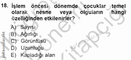 18. soru: İşlem öncesi dönemde çocuklar temel olarak nesne veya olguların hangi özelliginden etkilenirler? A) Sayısı B) Ağırlığ…