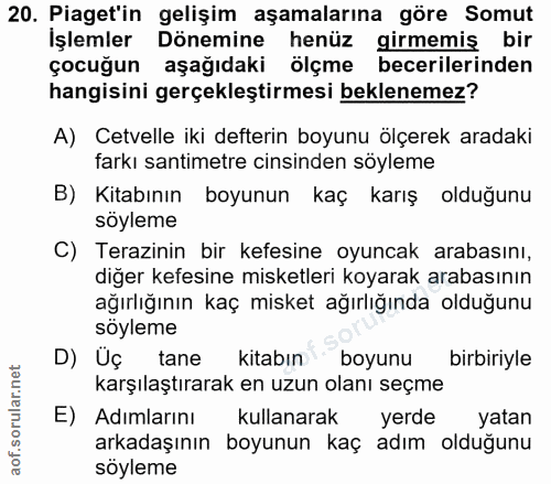 20. soru: Piaget'in gelişim aşamalarına göre Somut İşlemler Dönemine henüz girmemiş bir çocuğun aşağıdaki ölçme becerilerinden…
