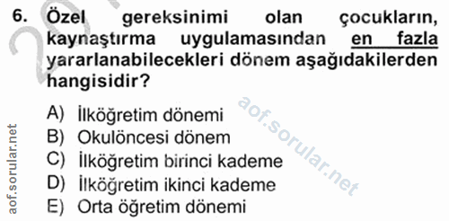 6. soru: Özel gereksinimi olan çocukların, Kaynaştırma uygulamasından en fazla yararlanabilecekleri dönem aşağıdakilerden hang…