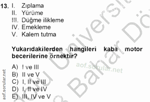 13. soru: I. Ziplama ll. . Yürüme verst I!I. Düğme ilikleme IV. Emekleme V. Kalem tutma Yukarıdakilerden hangileri kaba motor b…