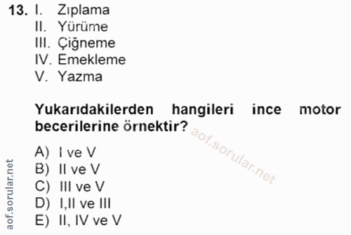 13. soru: I. Zıplama II. Yürüme III. Çiğneme IV. Emekleme V. Yazma Yukarıdakilerden hangileri ince motor becerilerine örnektir?…