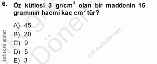 6. soru: Öz kütlesi 3 gr/cm' olan bir maddenin 15 gramının hacmi kaç cm' tür? A) 45 B) 20 aofi C) 9 D) 5 E) 3