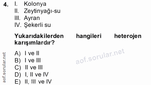 4. soru: 1. Kolonya Il. Zeytinyağı-su IlI. Ayran IV. Şekerli su Yukarıdakilerden hangileri heterojen karışımlardır? A) I ve ll…