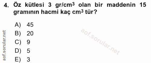 4. soru: Öz kütlesi 3 gr/cm3 olan bir maddenin 15 gramının hacmi kaç cm3 tür? A) 45 B) 20 C) 9 D) 5 E) 3