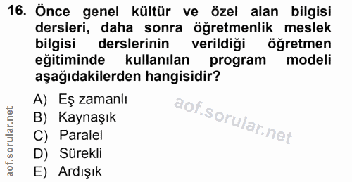 16. soru: Önce genel kültür ve özel alan bilgisi dersleri, daha sonra öğretmenlik meslek bilgisi derslerinin verildiği öğretmen…