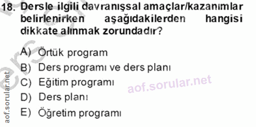 18. soru: Dersle ilgili davranışsal amaçlar/kazanımlar belirlenirken aşağıdakilerden hangisi dikkate alınmak zorundadır? A) Ört…