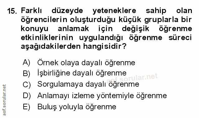 15. soru: Farklı düzeyde yeteneklere sahip olan öğrencilerin oluşturduğu küçük gruplarla bir konuyu anlamak için değişik öğrenm…