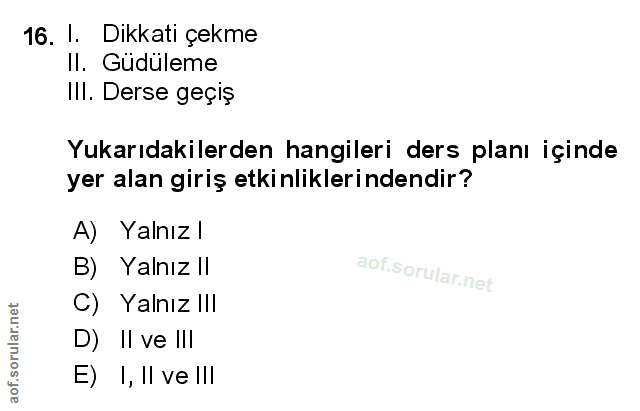 16. soru: 1. Dikkati çekme Il. Güdüleme III. Derse geçiş Yukarıdakilerden hangileri ders planı içinde yer alan giriş etkinlikle…