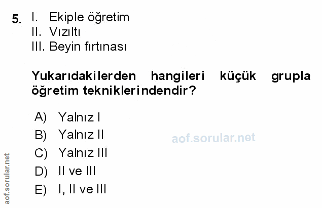 5. soru: I. Ekiple ögretim Il. Vızıltı Ill. Beyin firtınası Yukarıdakilerden hangileri küçük grupla öğretim tekniklerindendir?…
