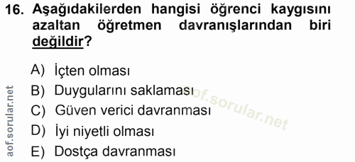 16. soru: Aşağıdakilerden hangisi öğrenci kaygısını azaltan öğretmen davranışlarından biri değildir? A) Içten olması B) Duygula…