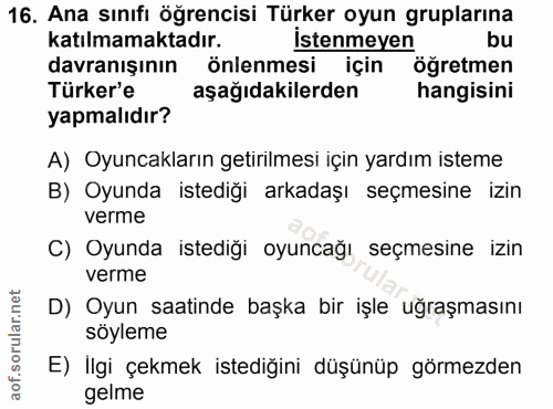 16. soru: Ana sınıfı öğrencisi Türker oyun gruplarına katılmamaktadır. İstenmeyen bu davranışının önlenmesi için öğretmen Türke…