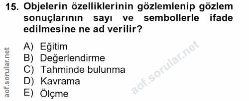 15. soru: Objelerin özelliklerinin gözlemlenip gözlem sonuçlarının sayı ve sembollerle ifade edilmesine ne ad verilir? A) Eğiti…
