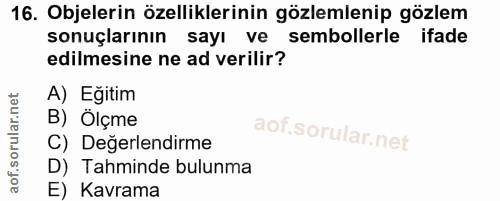 16. soru: Objelerin özelliklerinin gözlemlenip gözlem sonuçlarının sayı ve sembollerle ifade edilmesine ne ad verilir? A) Eğiti…